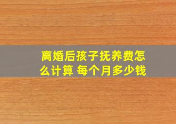 离婚后孩子抚养费怎么计算 每个月多少钱